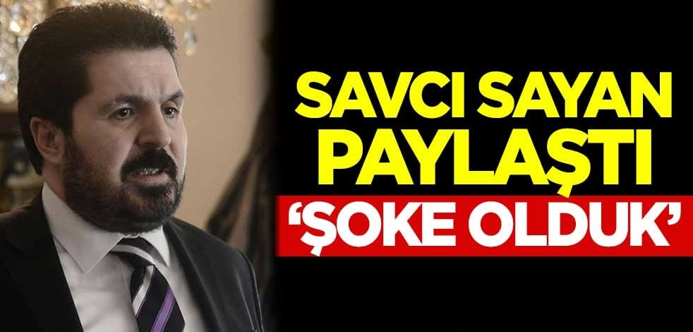 Savcı Sayan paylaştı: Şoke olduk