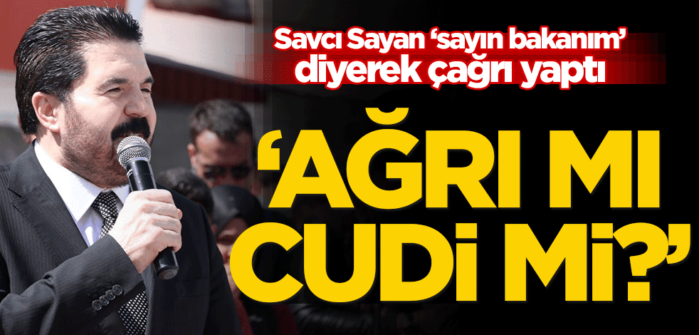 Savcı Sayan ‘sayın bakanım’ diyerek çağrı yaptı! ‘Ağrı mı Cudi mi ?’