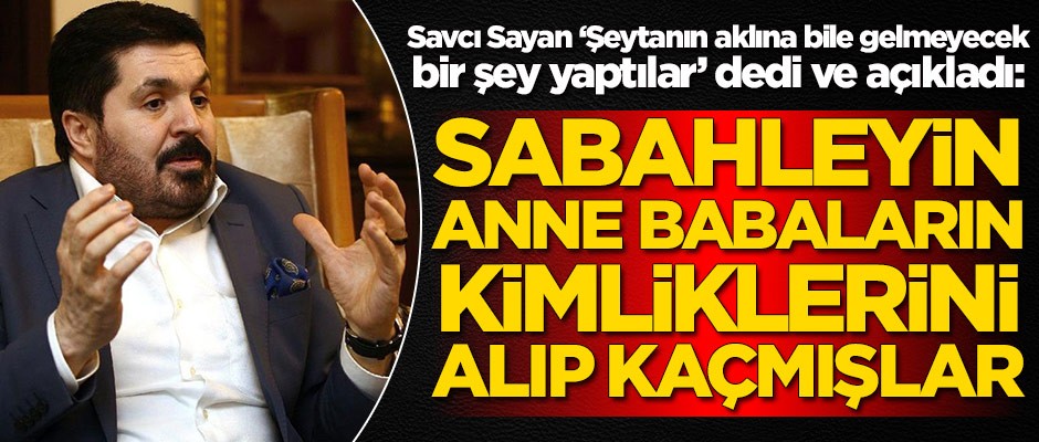 Savcı Sayan ‘Şeytanın aklına bile gelmeyecek bir şey yaptılar’ dedi ve açıkladı!