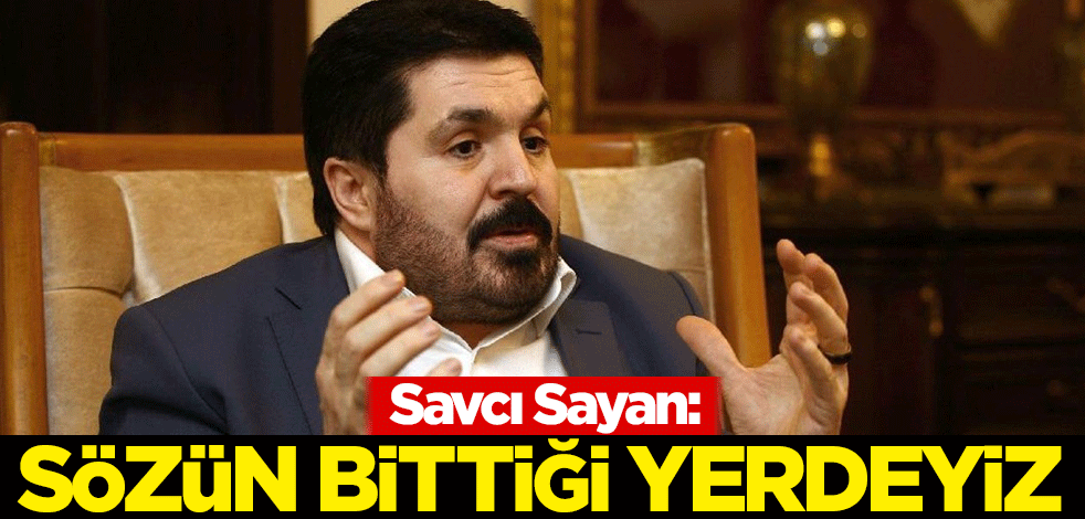 Savcı Sayan: Sözün bittiği yerdeyiz