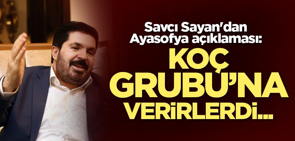 Savcı Sayan'dan Ayasofya açıklaması: Koç grubuna verirlerdi...