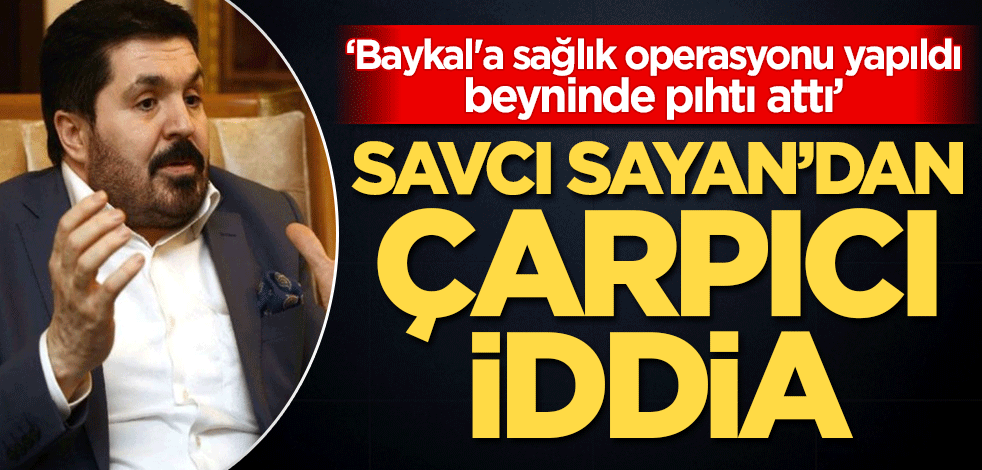 Savcı Sayan'dan çarpıcı iddia: Baykal'a sağlık operasyonu yapıldı, beyninde pıhtı attı