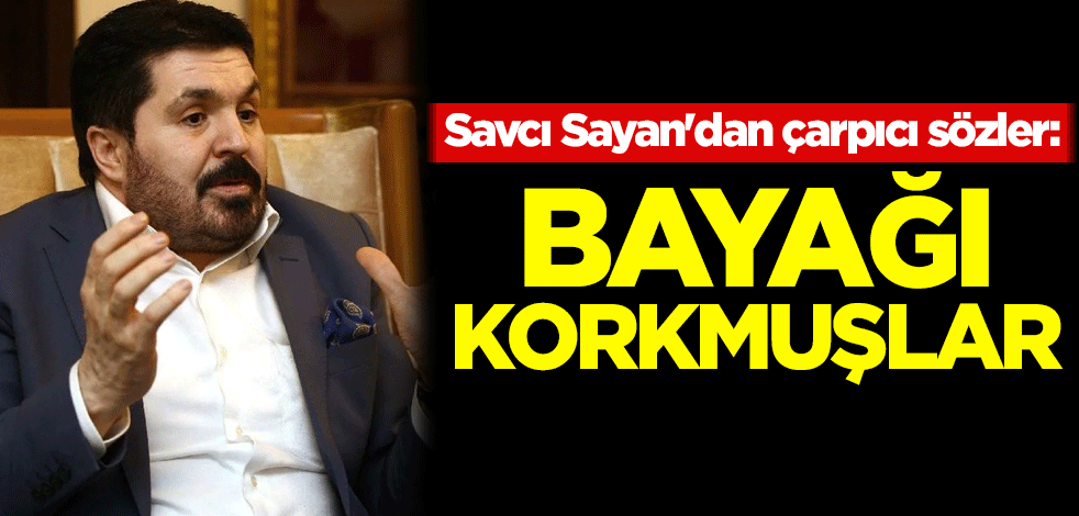 Savcı Sayan'dan çarpıcı sözler: Bayağı korkmuşlar