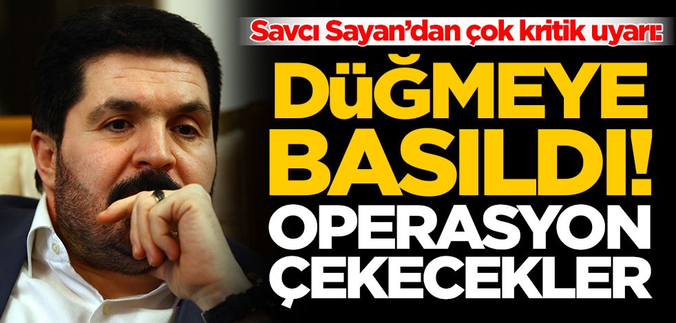 Savcı Sayan’dan çok kritik uyarı: Düğmeye basıldı! Operasyon çekecekler