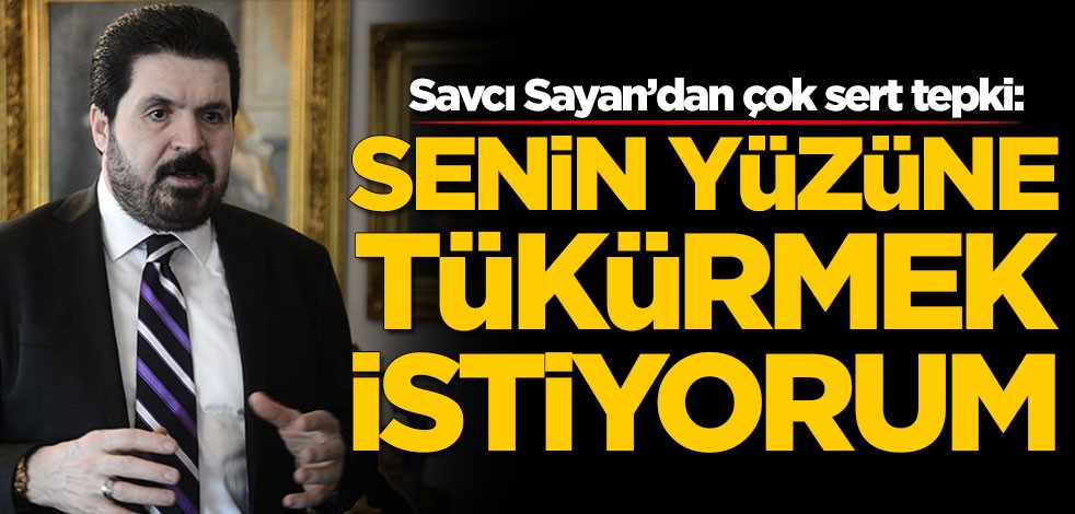 Savcı Sayan'dan çok sert tepki: Senin yüzüne tükürmek istiyorum