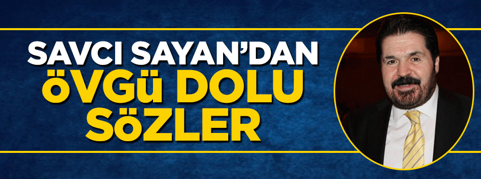 Savcı Sayan'dan Erdoğan'a övgü dolu sözler