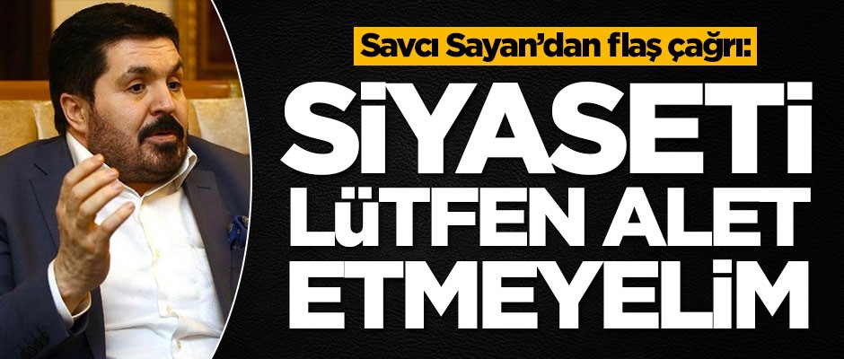 Savcı Sayan'dan flaş çağrı: Siyaseti lütfen alet etmeyelim