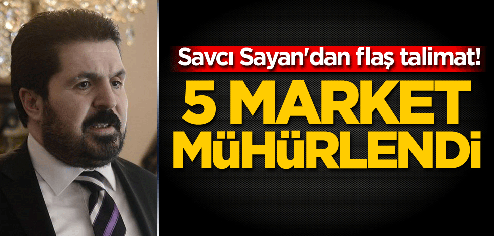 Savcı Sayan'dan flaş talimat! 5 market mühürlendi