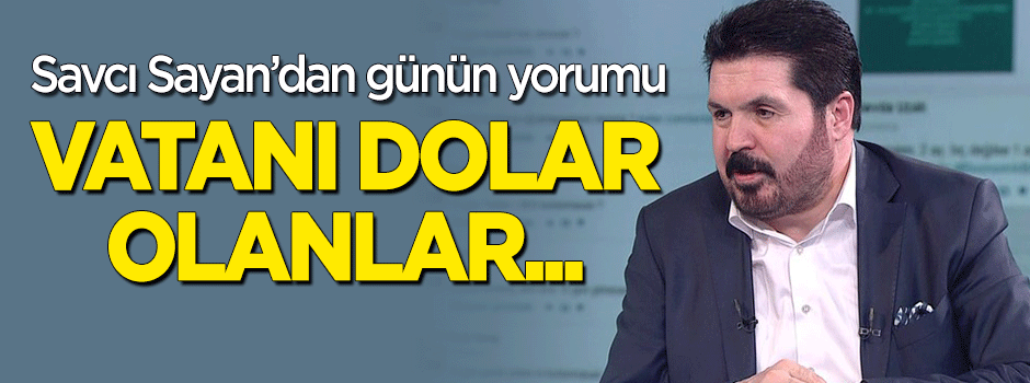 Savcı Sayan'dan günün yorumu: Vatanı dolar olanlar...