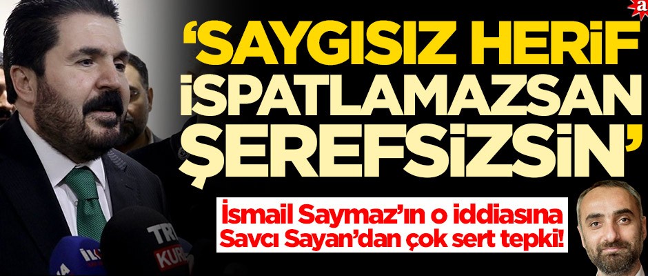 Savcı Sayan'dan İsmail Saymaz'a çok sert tepki: İspatlamazsan şerefsizsin