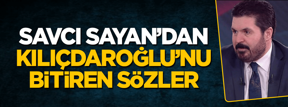 Savcı Sayan'dan Kemal Kılıçdaroğlu'nu bitiren sözler
