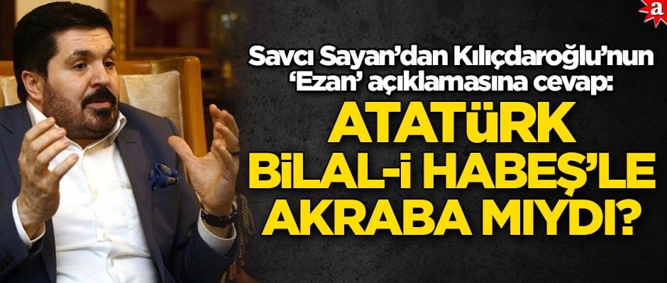 Savcı Sayan'dan Kılıçdaroğlu'nun 'Ezan' açıklamasına cevap: "Atatürk, Bilal-i Habeş'le akraba mıydı?"