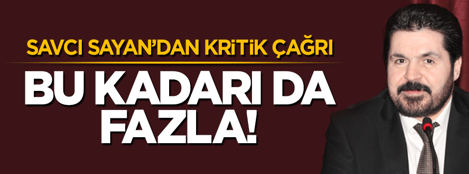 Savcı Sayan'dan kritik çağrı: Bu kadarı da fazla!