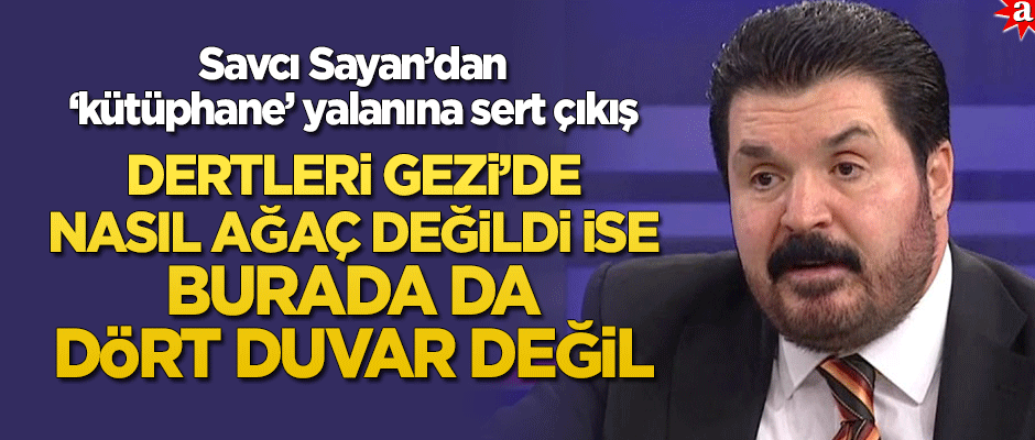 Savcı Sayan'dan 'kütüphane' yalanına sert çıkış! "Dertleri Gezi'de nasıl ağaç değildi ise burada da dört duvar değil"