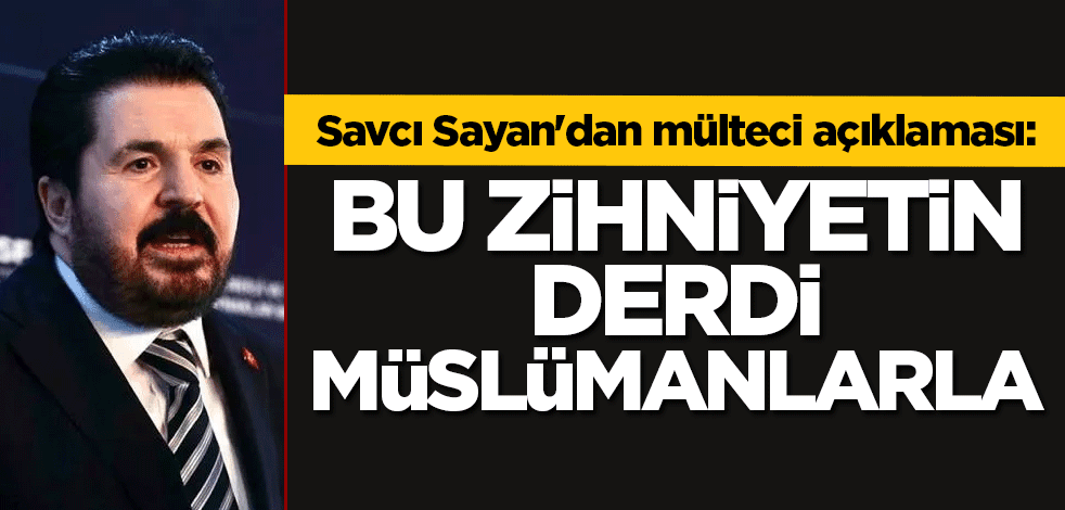 Savcı Sayan'dan mülteci tepkisi: Bu zihniyetin derdi Müslümanlarla