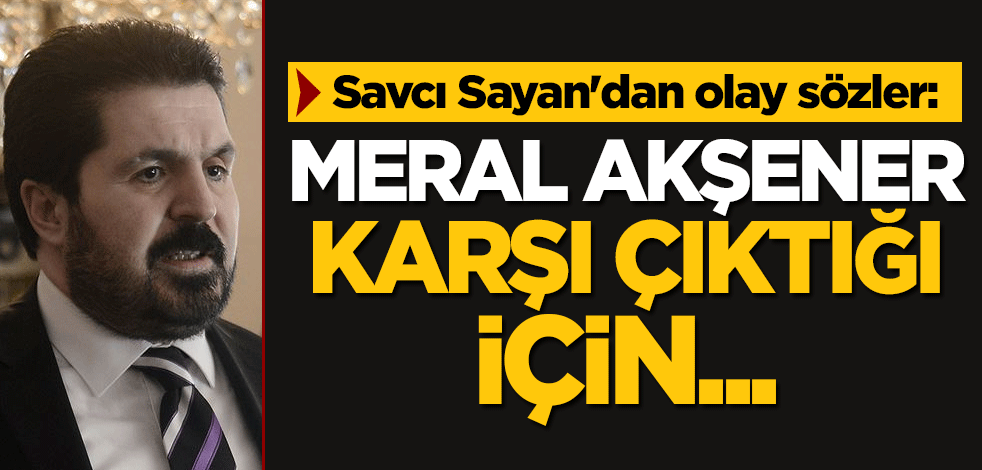 Savcı Sayan'dan olay sözler: Meral Akşener karşı çıktığı için...