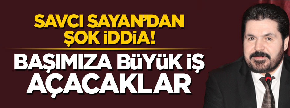 Savcı Sayan'dan şok iddia: Başımıza büyük iş açacaklar