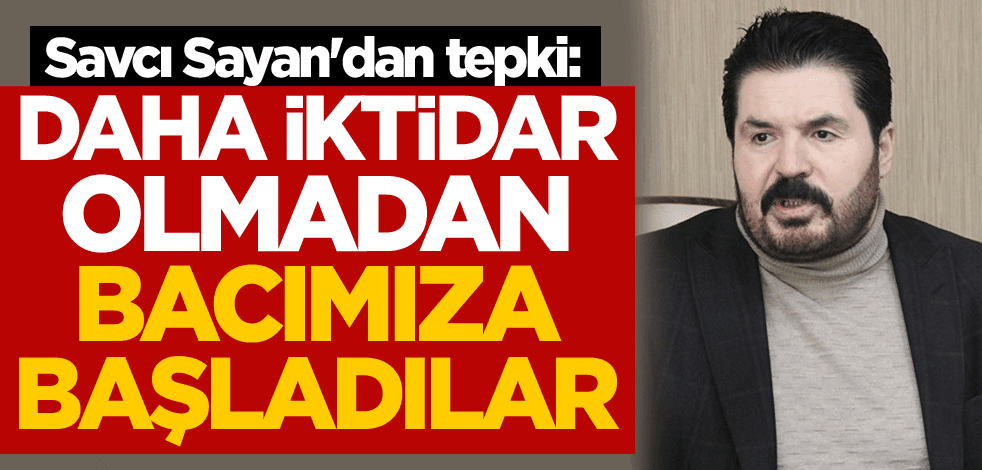 Savcı Sayan'dan tepki: Daha iktidar olmadan bacımıza başladılar