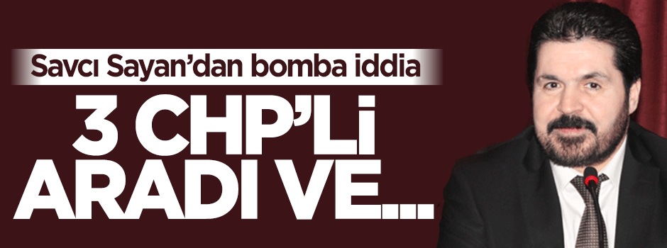 Savcı Sayan'dan bomba iddia: 3 CHP'li aradı ve...