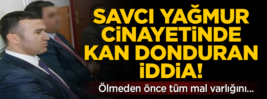 Savcı Yağmur cinayetinde kan donduran iddia! Tüm mal varlığını üstüne yapmış