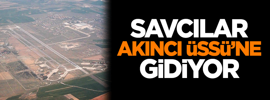 Savcılar, Akıncı Üssü'ne gidiyor