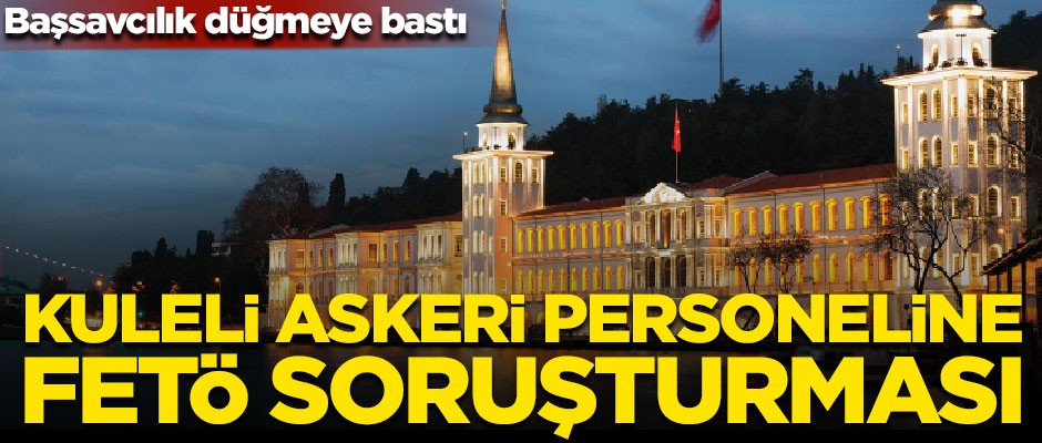 Savcılık düğmeye bastı! Kuleli Askeri Lisesi personeline FETÖ soruşturması