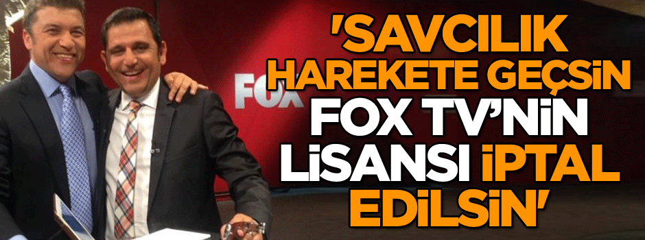 'Savcılık harekete geçsin Fox TV’nin lisansı iptal edilsin'