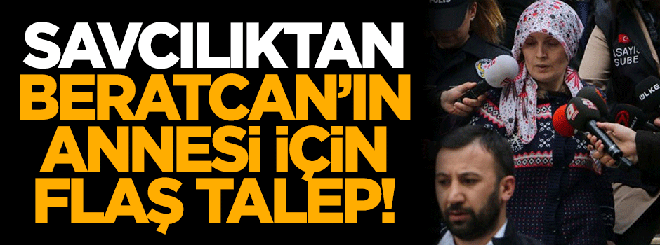 Savcılıktan Beratcan'ın annesi için flaş talep!