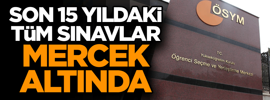 Savcılıktan çarpıcı karar… ÖSYM’nin son 15 yılda yaptığı tüm sınavlar…