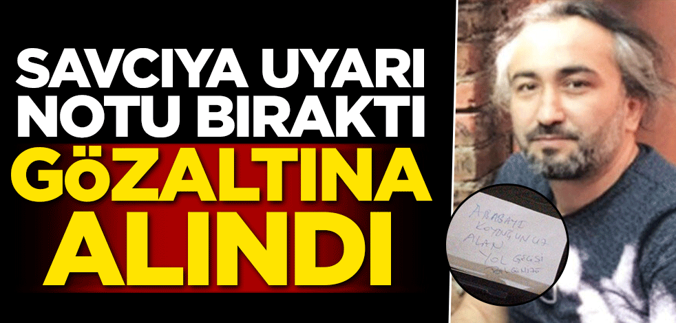 Savcıya uyarı notu bıraktı! Gözaltına alındı