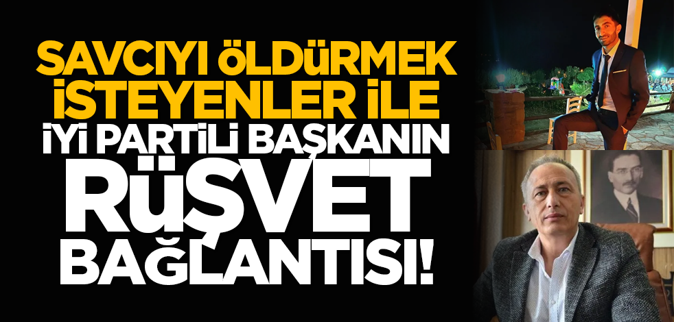 Savcıyı öldürmek isteyenler ile İYİ Partili başkanın rüşvet bağlantısı!