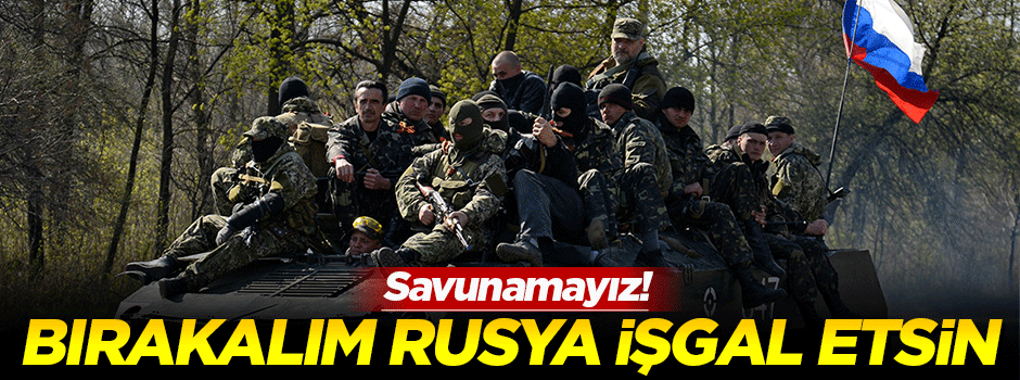 'Savunamayız bırakalım Rusya işgal etsin'
