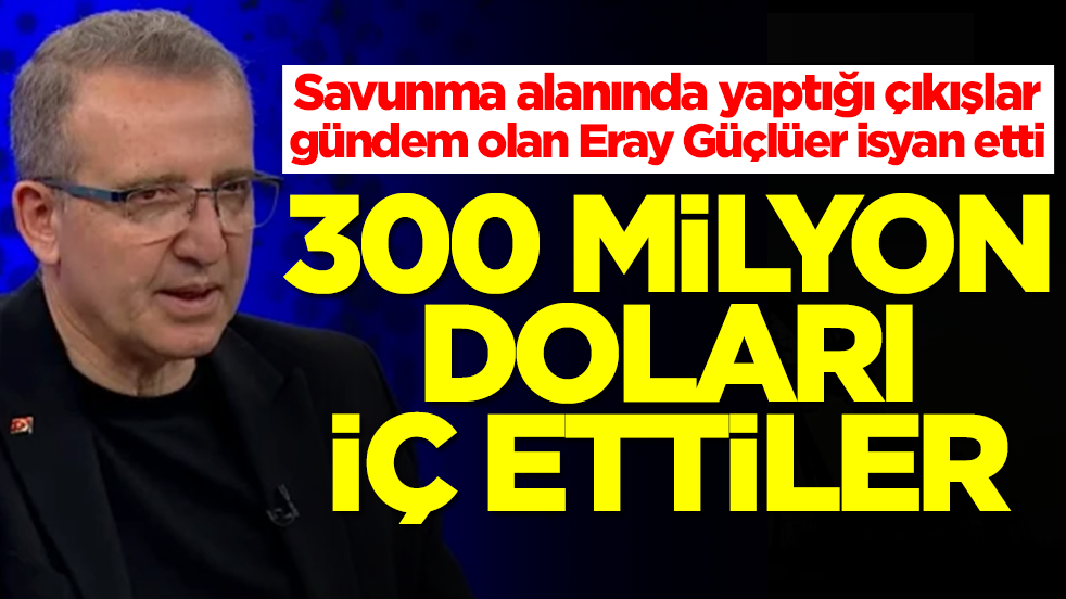 Savunma alanında yaptığı çıkışlar gündem olan Eray Güçlüer isyan etti: 300 milyon doları iç ettiler