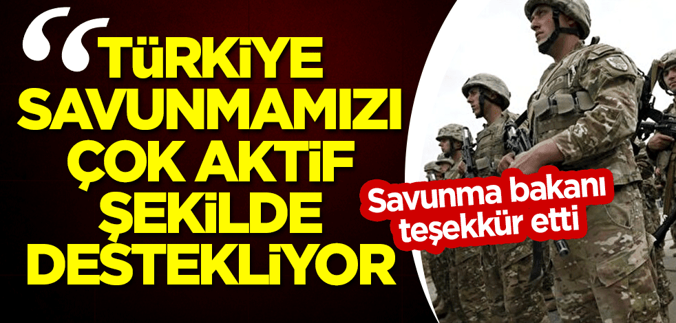 Savunma bakanı teşekkür etti: Türkiye, savunmamızı çok aktif şekilde destekliyor