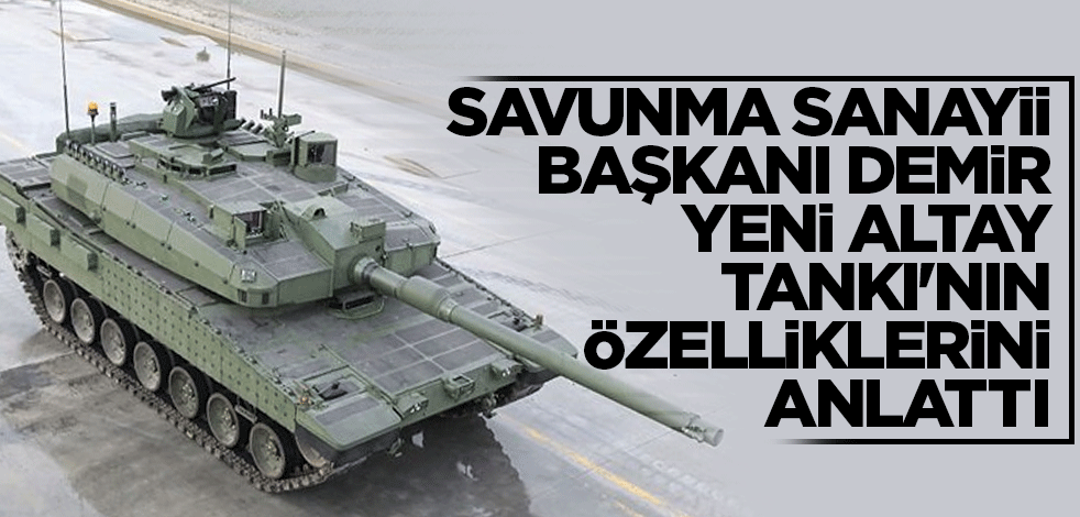 Savunma Sanayii Başkanı Demir, Yeni Altay Tankı'nın özelliklerini anlattı