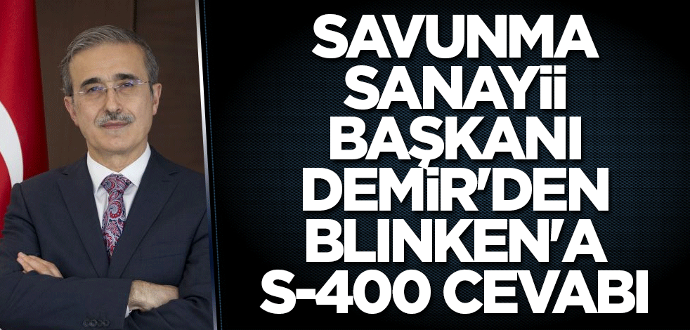 Savunma Sanayii Başkanı Demir'den Blinken'a S-400 cevabı