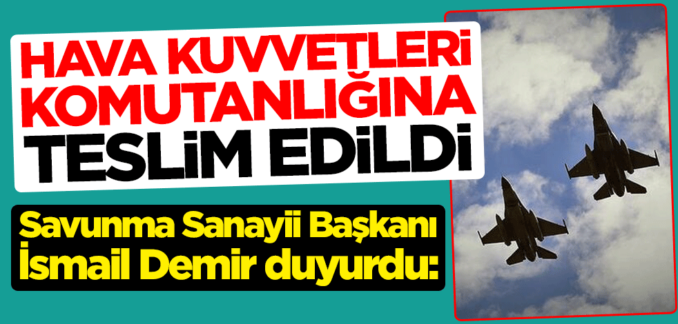 Savunma Sanayii Başkanı İsmail Demir duyurdu: Hava Kuvvetleri Komutanlığına teslim edildi
