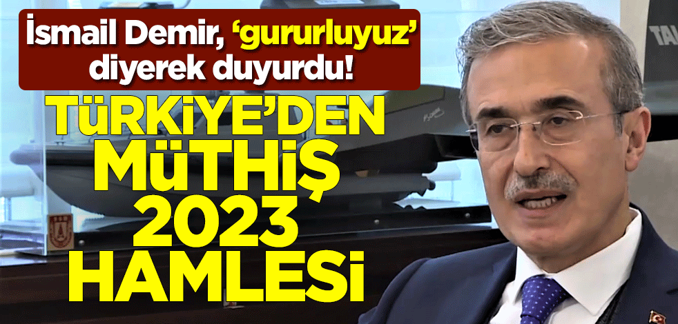 Savunma Sanayii Başkanı İsmail Demir, 'gururluyuz' diyerek duyurdu: 2023 vizyonunun en değerli adımını attık