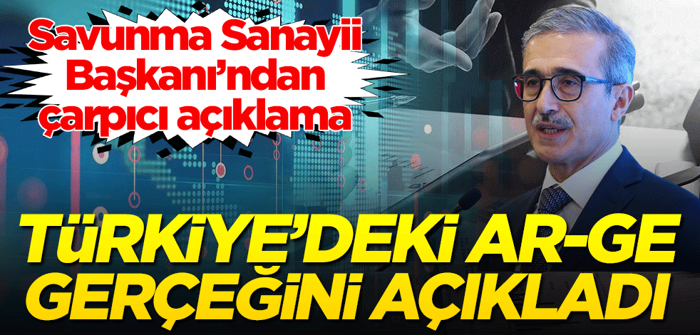 Savunma Sanayii Başkanı’ndan çarpıcı açıklama! Türkiye’deki Ar-Ge gerçeğini açıkladı