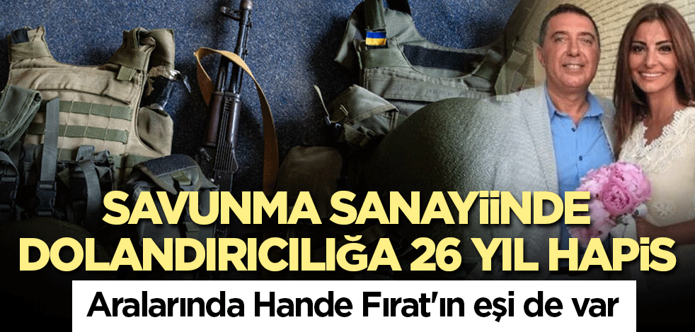 Savunma sanayiinde dolandırıcılığa 26 yıl hapis! Aralarında Hande Fırat'ın eşi de var