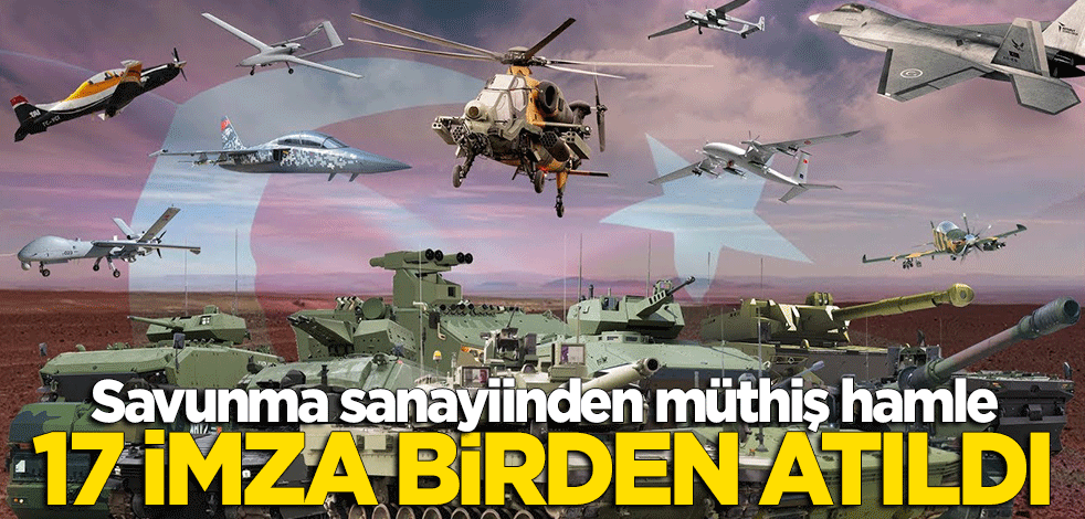 Savunma sanayiinde müthiş hamle: 17 imza birden atıldı