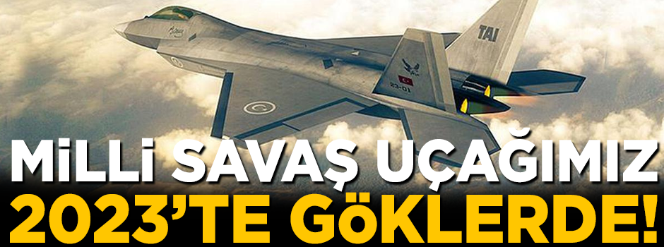Savunma Sanayii'nden müjdeli haber! Milli Savaş Uçağı, 2023'te göklerde