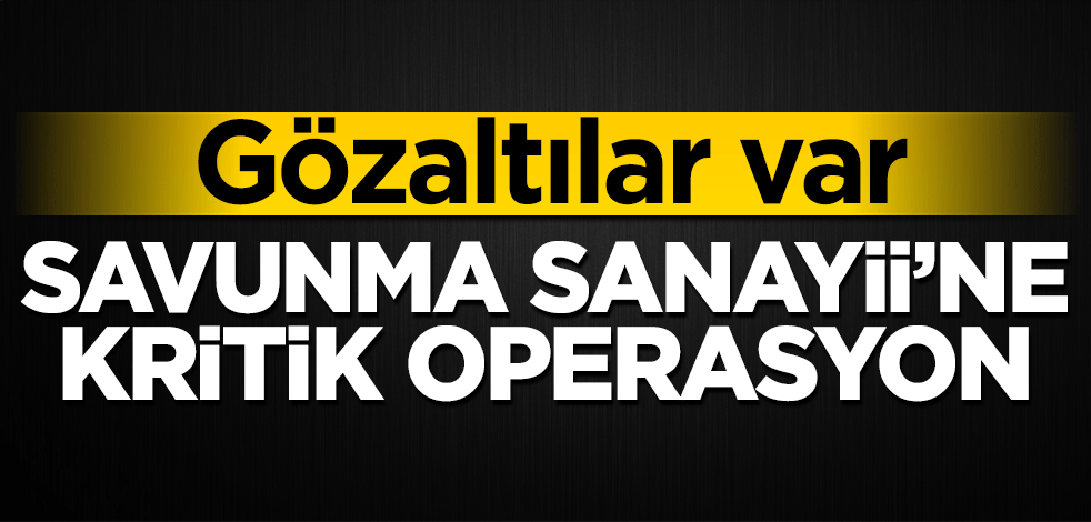 Savunma Sanayii'ne kritik operasyon! Gözaltılar var