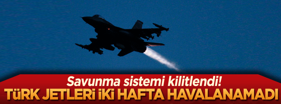 Savunma sistemi kilitlendi! Türk Jetleri iki hafta havalanamadı
