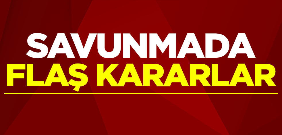 Savunmada son dakika kararları