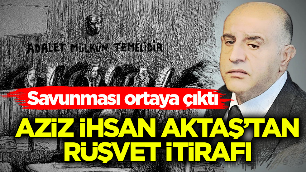 Savunması ortaya çıktı! Aziz İhsan Aktaş’tan rüşvet itirafı