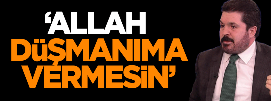 Sayan: Allah düşmanıma vermesin