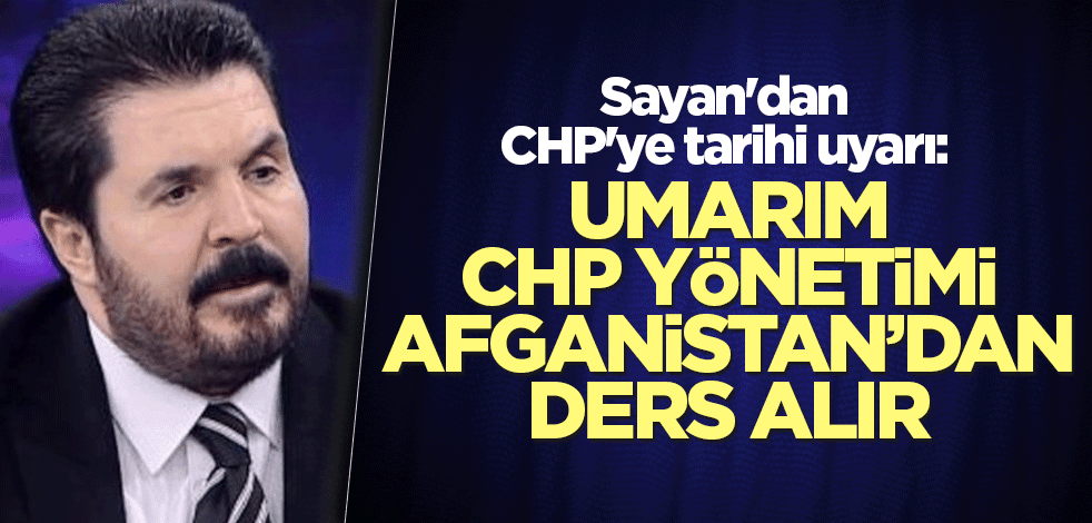 Sayan'dan CHP'ye tarihi uyarı: Umarım Afganistan’dan ders alır