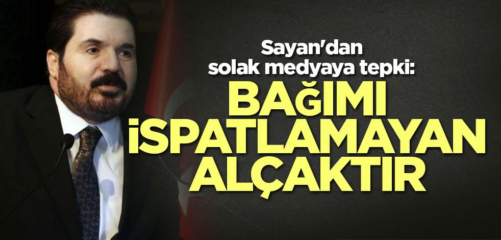 Sayan'dan solak medyaya tepki: Bağımı ispatlamayan alçaktır