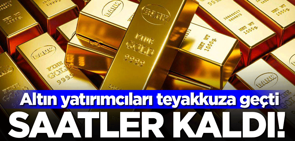 Sayılı saatler kaldı! Altın yatırımcıları teyakkuza geçti